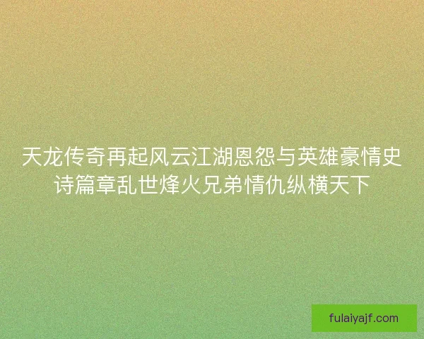 天龙传奇再起风云江湖恩怨与英雄豪情史诗篇章乱世烽火兄弟情仇纵横天下