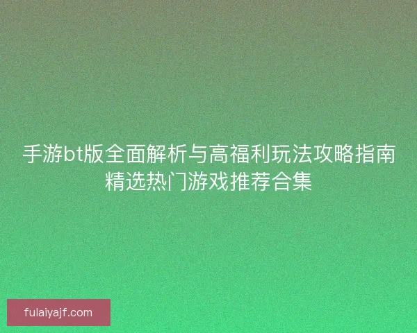 手游bt版全面解析与高福利玩法攻略指南精选热门游戏推荐合集