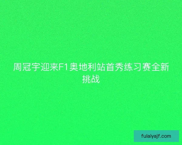 周冠宇迎来F1奥地利站首秀练习赛全新挑战