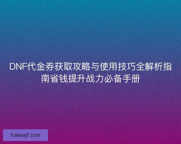 DNF代金券获取攻略与使用技巧全解析指南省钱提升战力必备手册