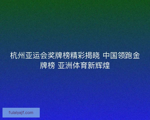 杭州亚运会奖牌榜精彩揭晓 中国领跑金牌榜 亚洲体育新辉煌